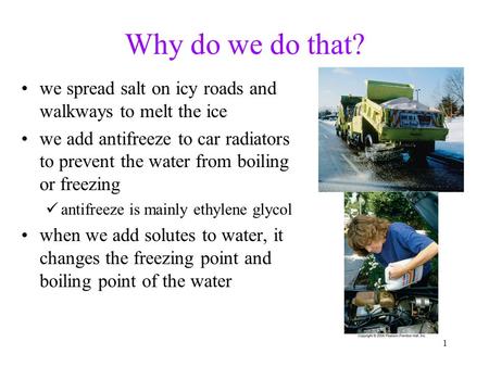 1 Why do we do that? we spread salt on icy roads and walkways to melt the ice we add antifreeze to car radiators to prevent the water from boiling or freezing.