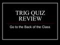 TRIG QUIZ REVIEW Go to the Back of the Class. RULES The first person to get a question gets 45 seconds to answer it. If the question is missed, anyone.