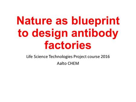 Nature as blueprint to design antibody factories Life Science Technologies Project course 2016 Aalto CHEM.