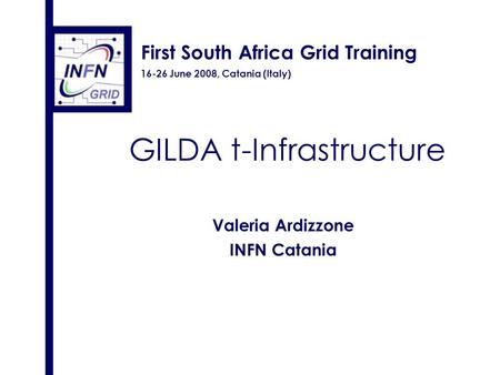 First South Africa Grid Training 16-26 June 2008, Catania (Italy) GILDA t-Infrastructure Valeria Ardizzone INFN Catania.