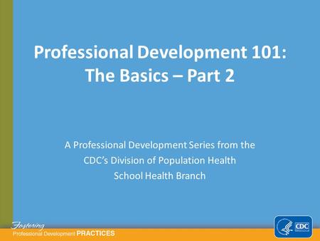 A Professional Development Series from the CDC’s Division of Population Health School Health Branch Professional Development 101: The Basics – Part 2.