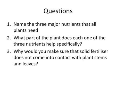 Questions 1.Name the three major nutrients that all plants need 2.What part of the plant does each one of the three nutrients help specifically? 3.Why.