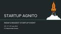 STARTUP AGNITO INDIA’S BIGGEST STARTUP EVENT 10 th, 11 th, 12 th June, 2016 ITC WelcomHotel, Dwarka.