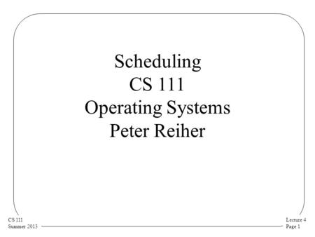 Lecture 4 Page 1 CS 111 Summer 2013 Scheduling CS 111 Operating Systems Peter Reiher.