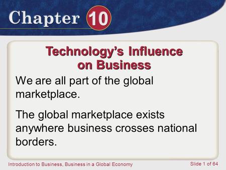 Introduction to Business, Business in a Global Economy Slide 1 of 64 Technology’s Influence on Business We are all part of the global marketplace. The.