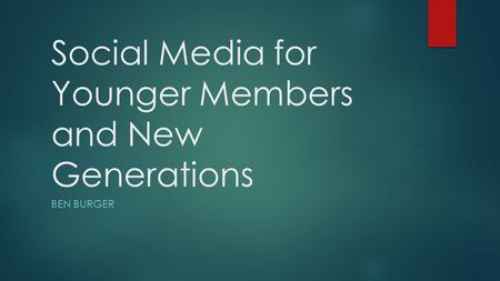 Social Media for Younger Members and New Generations BEN BURGER.