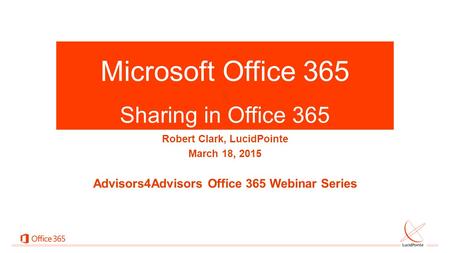 Microsoft Office 365 x Sharing in Office 365 Robert Clark, LucidPointe March 18, 2015 Advisors4Advisors Office 365 Webinar Series.