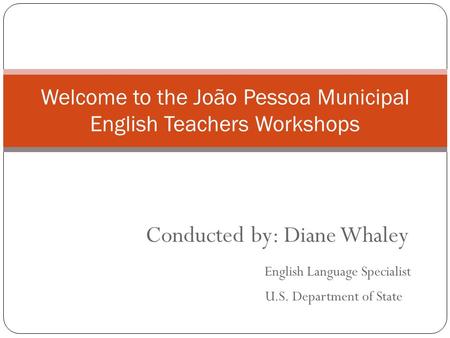 Conducted by: Diane Whaley English Language Specialist U.S. Department of State Welcome to the João Pessoa Municipal English Teachers Workshops.