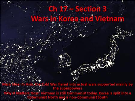 Ch 17 – Section 3 Wars in Korea and Vietnam Main Idea: In Asia, the Cold War flared into actual wars supported mainly by the superpowers Why It Matters.