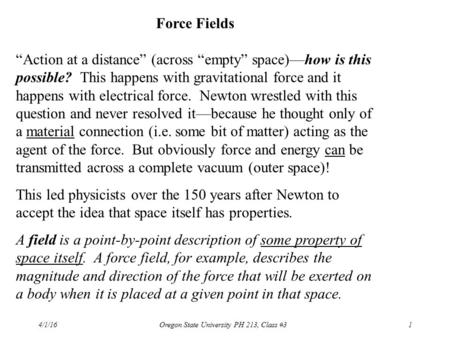 4/1/16Oregon State University PH 213, Class #31 Force Fields “Action at a distance” (across “empty” space)—how is this possible? This happens with gravitational.