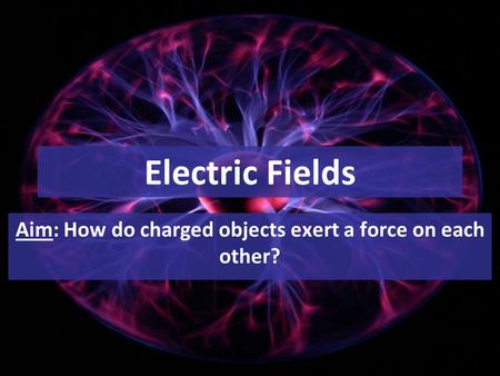 Electric Fields Aim: How do charged objects exert a force on each other?