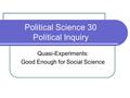 Political Science 30 Political Inquiry Quasi-Experiments: Good Enough for Social Science.