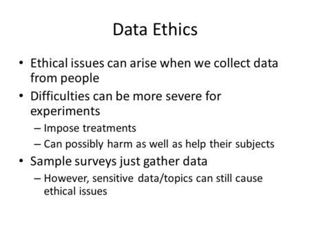 Data Ethics Ethical issues can arise when we collect data from people Difficulties can be more severe for experiments – Impose treatments – Can possibly.