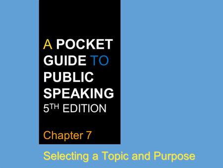 A POCKET GUIDE TO PUBLIC SPEAKING 5 TH EDITION Chapter 7 Selecting a Topic and Purpose.