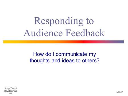 Responding to Audience Feedback How do I communicate my thoughts and ideas to others? Stage Two of Development WE MS 42.