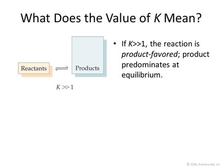 © 2009, Prentice-Hall, Inc. What Does the Value of K Mean? If K>>1, the reaction is product-favored; product predominates at equilibrium.