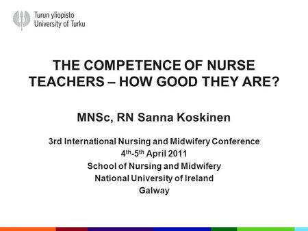 THE COMPETENCE OF NURSE TEACHERS – HOW GOOD THEY ARE? MNSc, RN Sanna Koskinen 3rd International Nursing and Midwifery Conference 4 th -5 th April 2011.