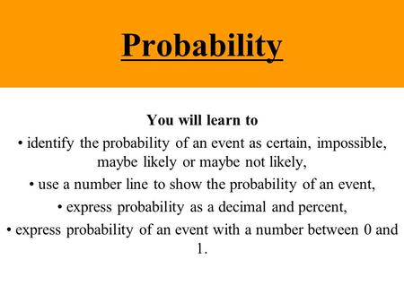 Probability You will learn to identify the probability of an event as certain, impossible, maybe likely or maybe not likely, use a number line to show.