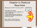 Chapter 6-Chemical Reactions Making new “stuff” from old “stuff” Can happen two ways: 1. Bond single elements together to make compounds 2. Rearrange elements.