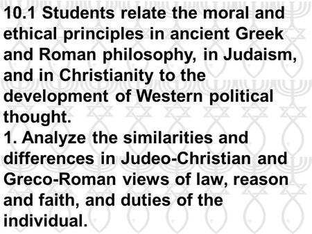 10.1 Students relate the moral and ethical principles in ancient Greek and Roman philosophy, in Judaism, and in Christianity to the development of Western.