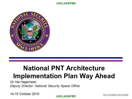 UNCLASSIFIED National PNT Architecture Implementation Plan Way Ahead Mr Hal Hagemeier Deputy Director, National Security Space Office 14-15 October 2010.