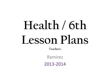 Health / 6th Lesson Plans Teachers: Ramirez 2013-2014.