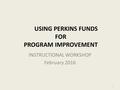 USING PERKINS FUNDS FOR PROGRAM IMPROVEMENT INSTRUCTIONAL WORKSHOP February 2016 1.