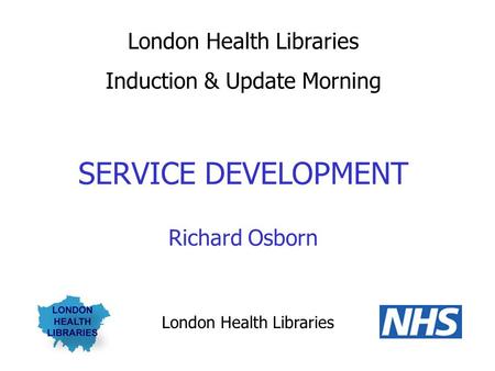 London Health Libraries Induction & Update Morning SERVICE DEVELOPMENT Richard Osborn London Health Libraries.