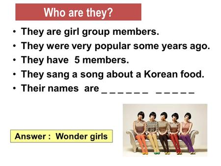 They are girl group members. They were very popular some years ago. They have 5 members. They sang a song about a Korean food. Their names are _ _ _ _.