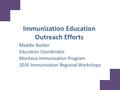 Immunization Education Outreach Efforts Maddie Barber Education Coordinator Montana Immunization Program 2016 Immunization Regional Workshops.