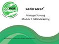 Go for Green ® Manager Training Module 2: G4G Marketing Presented by: