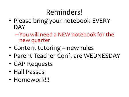 Reminders! Please bring your notebook EVERY DAY – You will need a NEW notebook for the new quarter Content tutoring – new rules Parent Teacher Conf. are.