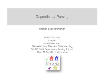 Dependency Parsing Niranjan Balasubramanian March 24 th 2016 Credits: Many slides from: Michael Collins, Mausam, Chris Manning, COLNG 2014 Dependency Parsing.