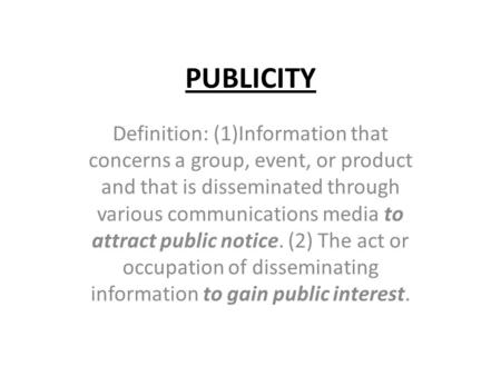 PUBLICITY Definition: (1)Information that concerns a group, event, or product and that is disseminated through various communications media to attract.