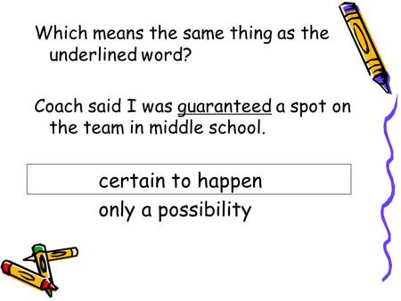 Which means the same thing as the underlined word? Coach said I was guaranteed a spot on the team in middle school. certain to happen only a possibility.