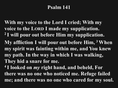 Psalm 141 With my voice to the Lord I cried; With my voice to the L ORD I made my supplication. 2 I will pour out before Him my supplication. My affliction.