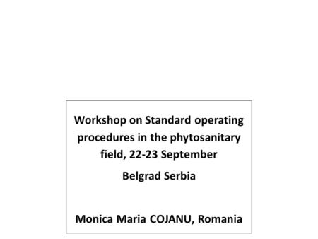 Workshop on Standard operating procedures in the phytosanitary field, 22-23 September Belgrad Serbia Monica Maria COJANU, Romania.