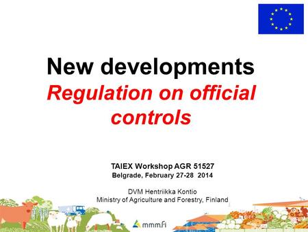 New developments Regulation on official controls TAIEX Workshop AGR 51527 Belgrade, February 27-28 2014 DVM Hentriikka Kontio Ministry of Agriculture and.