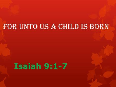 For Unto Us a Child is Born Isaiah 9:1-7. Isaiah 9:1-2 “Nevertheless, that time of darkness and despair will not go on forever. The land of Zebulun and.