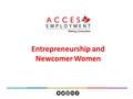 Entrepreneurship and Newcomer Women. Outline 1.Introduction – Women Entrepreneurs in Canada 2.Entrepreneurship Connections program 3.Strategies for supporting.