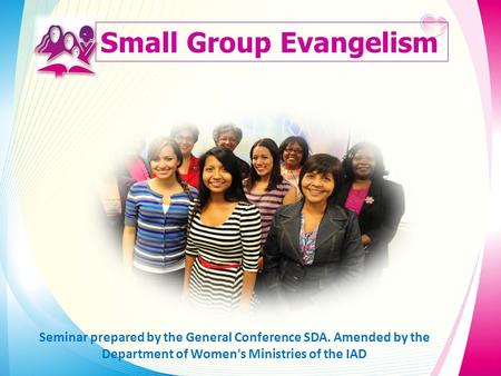 Small Group Evangelism Seminar prepared by the General Conference SDA. Amended by the Department of Women's Ministries of the IAD.