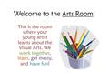 Welcome to the Arts Room! This is the room where your young artist learns about the Visual Arts. We work together, learn, get messy, and have fun!