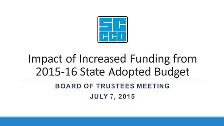 Impact of Increased Funding from 2015-16 State Adopted Budget BOARD OF TRUSTEES MEETING JULY 7, 2015.