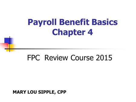 Payroll Benefit Basics Chapter 4 FPC Review Course 2015 MARY LOU SIPPLE, CPP.