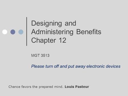 Designing and Administering Benefits Chapter 12 MGT 3513 Chance favors the prepared mind. Louis Pasteur Please turn off and put away electronic devices.