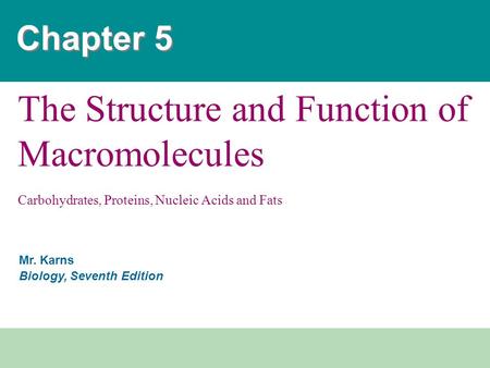 Mr. Karns Biology, Seventh Edition Chapter 5 The Structure and Function of Macromolecules Carbohydrates, Proteins, Nucleic Acids and Fats.