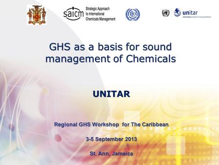 GHS as a basis for sound management of Chemicals Regional GHS Workshop for The Caribbean 3-5 September 2013 St. Ann, Jamaica UNITAR.