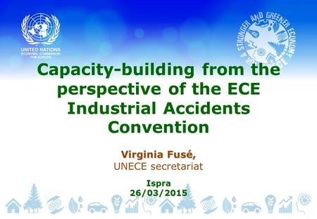 Capacity-building from the perspective of the ECE Industrial Accidents Convention Virginia Fusé, UNECE secretariatIspra26/03/2015.