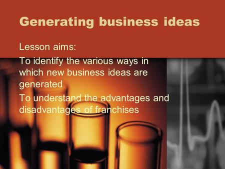 Generating business ideas Lesson aims: To identify the various ways in which new business ideas are generated To understand the advantages and disadvantages.