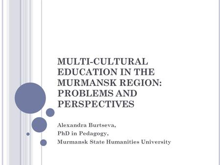 MULTI-CULTURAL EDUCATION IN THE MURMANSK REGION: PROBLEMS AND PERSPECTIVES Alexandra Burtseva, PhD in Pedagogy, Murmansk State Humanities University.